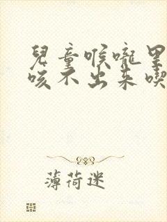 儿童喉咙里有痰咳不出来吃什么药