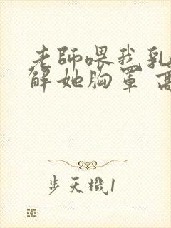 老师喂我乳,我解她胸罩 高清视频封面