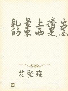 乳晕上挤出白色的东西是怎么回事