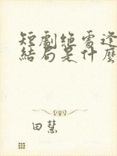 短剧绝处逢她大结局是什么