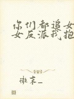 你们都追女主那女反派我抱走了