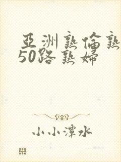 亚洲熟伦熟女新50路熟妇