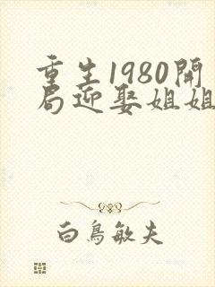 重生1980开局迎娶姐姐闺蜜结局