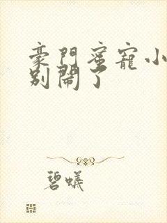 豪门蜜宠小甜妻别闹了