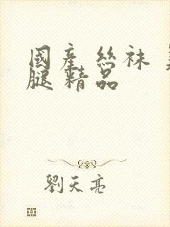 国产 丝袜 美腿 精品