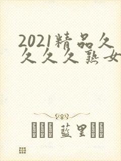 2021精品久久久久熟女免费网