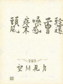 头疼嗓子干疼是风寒感冒还是风热感冒