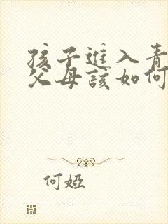 孩子进入青春期父母该如何与孩子相处