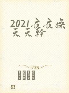 2021夜夜操天天干