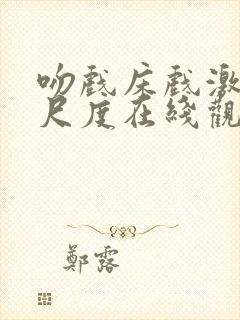 吻戏床戏激情大尺度在线观看视频