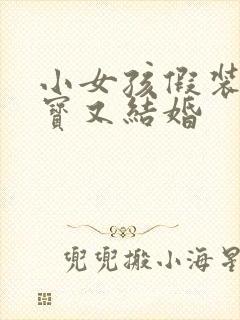 小女孩假装生宝宝又结婚