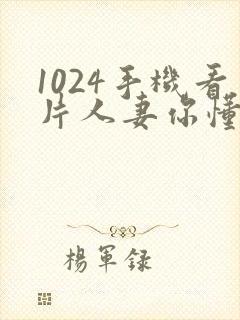 1024手机看片人妻你懂的