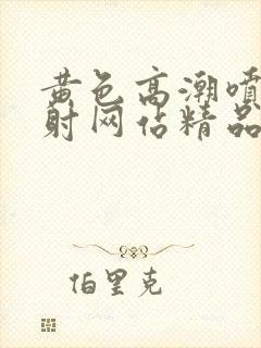 黄色高潮喷水内射网站精品全部