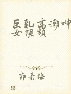 巨乳高潮呻吟美女视频封面