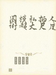 国模私拍人体艺术超大尺度套图