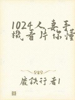 1024人妻手机看片你懂的