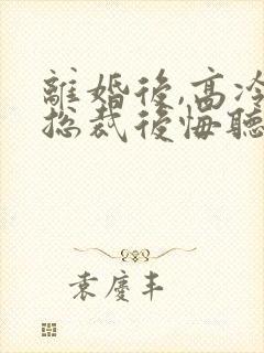 离婚后,高冷女总裁后悔听书完整版