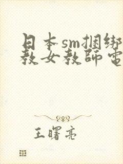 日本sm捆绑调教女教师电影