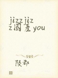 jizzjizz国产you