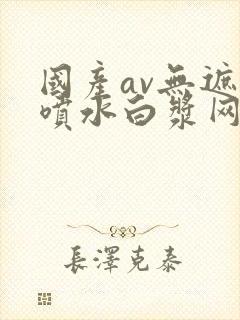 国产av无遮挡喷水白浆网