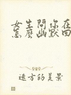 女生问你在干嘛怎么幽默回复