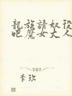 龙族请奴役众生吧魔女大人全文免费阅读小说