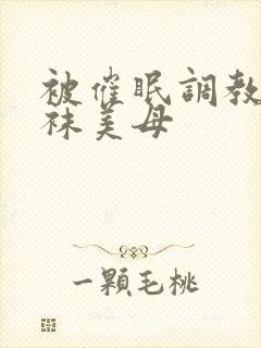 被催眠调教的丝袜美母