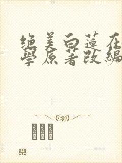 绝美白莲在线教学原著改编