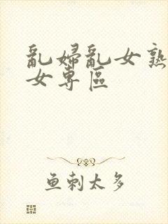 乱妇乱女熟妇熟女专区