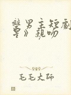 双男主短剧《摘星》亲吻