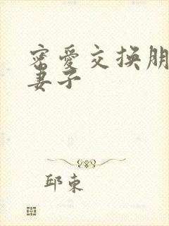 密爱交换朋友的妻子