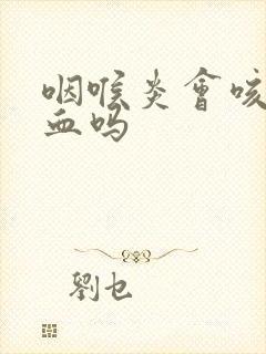 咽喉炎会咳痰带血吗