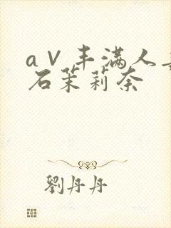 a∨丰满人妻白石茉莉奈