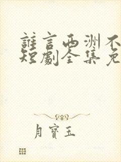 谁言西洲不知意短剧全集免费