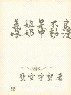 义姐是不良妈妈喂奶中动漫在线观看