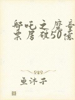 哪吒之魔童降世票房破50亿