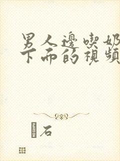 男人边吃奶边摸下面的视频