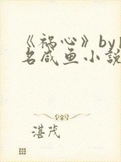 《祸心》by匿名咸鱼小说