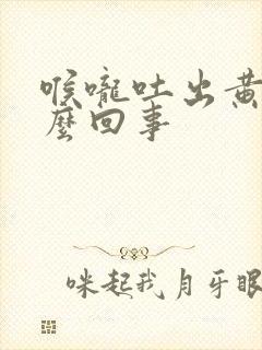 喉咙吐出黄痰怎么回事