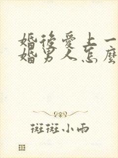 婚后爱上一个已婚男人怎么办