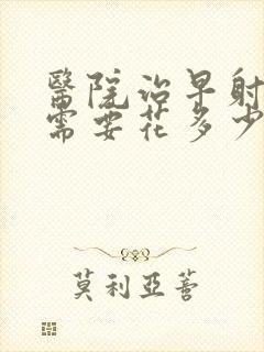 医院治早射大约需要花多少钱