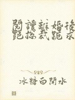 阅读离婚后,冷艳总裁跪求复婚全文