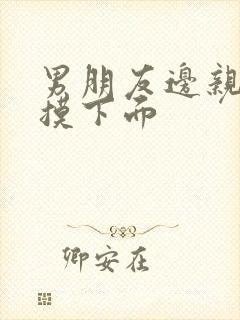 男朋友边亲嘴边摸下面