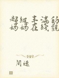 超级丰满的女友妈妈在线观看