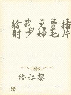 给我免费播放内射少妇毛片