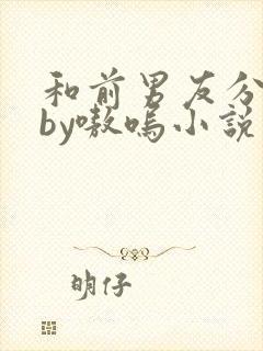 和前男友分手后by嗷呜小说免费阅读