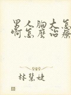 男人胸大怎么办啊怎么治疗