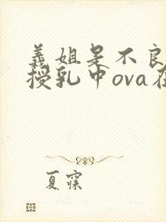 义姐是不良妈妈授乳中ova在线观看