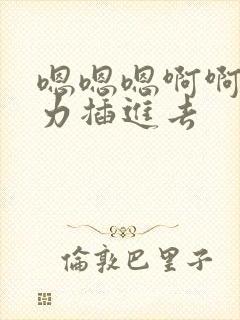 嗯嗯嗯啊啊啊用力插进去