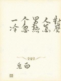 一个男人对你忽冷忽热怎么应付